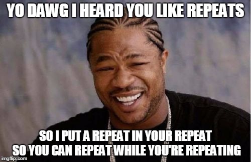 Coding FTW! | YO DAWG I HEARD YOU LIKE REPEATS; SO I PUT A REPEAT IN YOUR REPEAT SO YOU CAN REPEAT WHILE YOU'RE REPEATING | image tagged in memes,yo dawg heard you | made w/ Imgflip meme maker