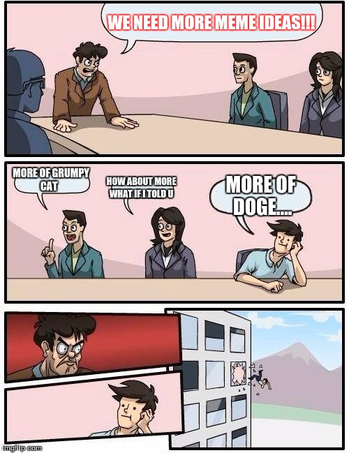 Boardroom Meeting Suggestion | WE NEED MORE MEME IDEAS!!! MORE OF GRUMPY CAT; HOW ABOUT MORE WHAT IF I TOLD U; MORE OF DOGE.... | image tagged in memes,boardroom meeting suggestion | made w/ Imgflip meme maker