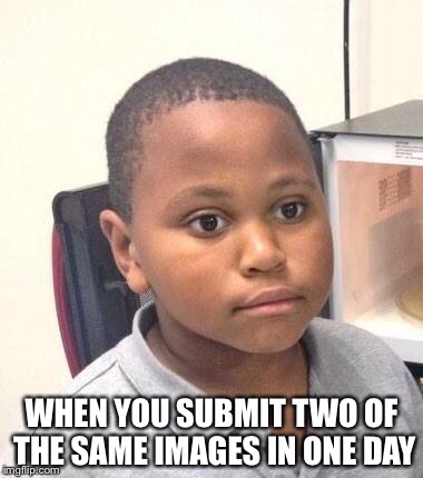 Minor Mistake Marvin Meme | WHEN YOU SUBMIT TWO OF THE SAME IMAGES IN ONE DAY | image tagged in memes,minor mistake marvin | made w/ Imgflip meme maker