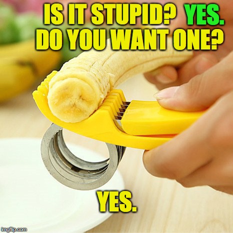 Stupid Gadgets You Want | YES. IS IT STUPID?     
   DO YOU WANT ONE? YES. | image tagged in banana cutter,stupid,gadget,device,uselss | made w/ Imgflip meme maker