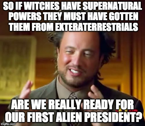 Ancient Aliens | SO IF WITCHES HAVE SUPERNATURAL POWERS THEY MUST HAVE GOTTEN THEM FROM EXTERATERRESTRIALS; ARE WE REALLY READY FOR OUR FIRST ALIEN PRESIDENT? | image tagged in memes,ancient aliens | made w/ Imgflip meme maker