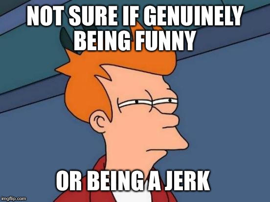 Sometimes reading meme comments can be tricky... I give everyone the benefit of the doubt so if you are a jerk let me know  | NOT SURE IF GENUINELY BEING FUNNY; OR BEING A JERK | image tagged in memes,futurama fry,lynch1979,does anyone else have this problem lol | made w/ Imgflip meme maker