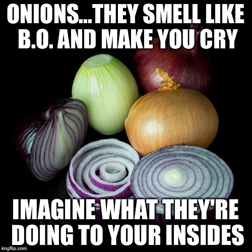 ONIONS...THEY SMELL LIKE B.O. AND MAKE YOU CRY; IMAGINE WHAT THEY'RE DOING TO YOUR INSIDES | image tagged in food,vegetables | made w/ Imgflip meme maker