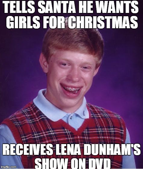 Bad Luck Brian | TELLS SANTA HE WANTS GIRLS FOR CHRISTMAS; RECEIVES LENA DUNHAM'S SHOW ON DVD | image tagged in memes,bad luck brian | made w/ Imgflip meme maker