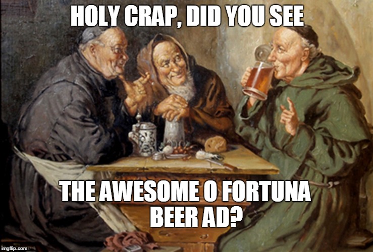 LOOK AT THE "BIG AD" AND YOU WILL BE CONVERTED - REMEMBER THE MUSIC WAS BASED ON A LATIN POEM WRITTEN IN the 13th Century... | HOLY CRAP, DID YOU SEE; THE AWESOME O FORTUNA     

BEER AD? | image tagged in drinking,beer,big ad,church,religion | made w/ Imgflip meme maker