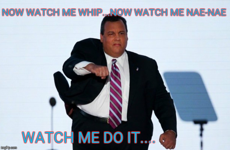 NOW WATCH ME WHIP...NOW WATCH ME NAE-NAE; WATCH ME DO IT.... | image tagged in chris christie | made w/ Imgflip meme maker