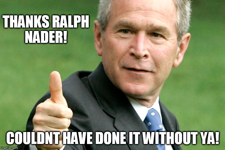 bush nader | THANKS RALPH NADER! COULDNT HAVE DONE IT WITHOUT YA! | image tagged in 3rd party,wasted vote,stein,sanders,johnson,bush | made w/ Imgflip meme maker