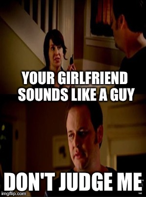 YOUR GIRLFRIEND SOUNDS LIKE A GUY DON'T JUDGE ME | made w/ Imgflip meme maker