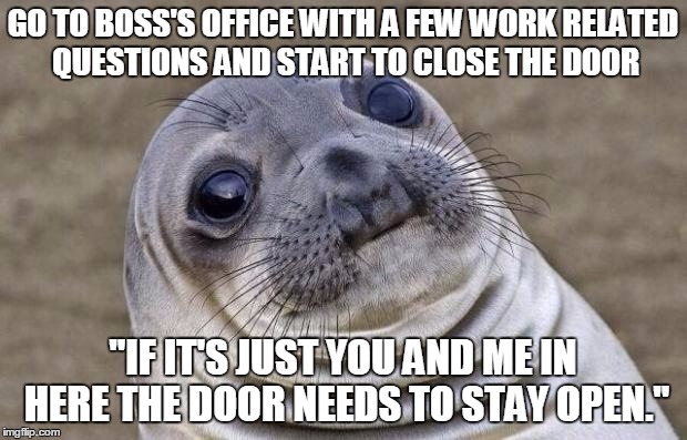 Awkward Moment Sealion Meme | GO TO BOSS'S OFFICE WITH A FEW WORK RELATED QUESTIONS AND START TO CLOSE THE DOOR; "IF IT'S JUST YOU AND ME IN HERE THE DOOR NEEDS TO STAY OPEN." | image tagged in memes,awkward moment sealion | made w/ Imgflip meme maker