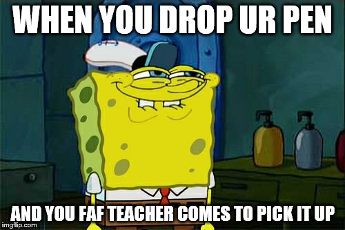 Don't You Squidward | WHEN YOU DROP UR PEN; AND YOU FAF TEACHER COMES TO PICK IT UP | image tagged in memes,dont you squidward | made w/ Imgflip meme maker