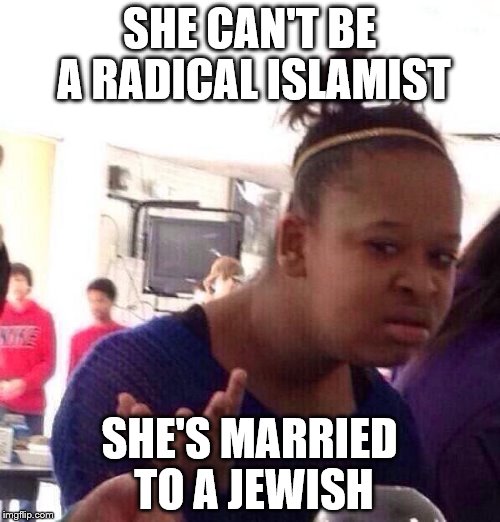 Black Girl Wat Meme | SHE CAN'T BE A RADICAL ISLAMIST SHE'S MARRIED TO A JEWISH | image tagged in memes,black girl wat | made w/ Imgflip meme maker