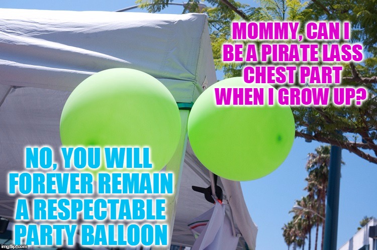 MOMMY, CAN I BE A PIRATE LASS CHEST PART WHEN I GROW UP? NO, YOU WILL FOREVER REMAIN A RESPECTABLE PARTY BALLOON | made w/ Imgflip meme maker
