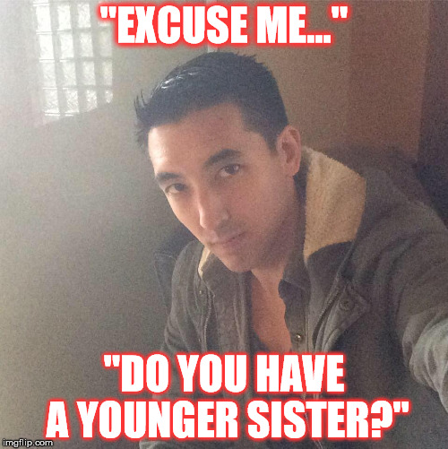 Sexy Douche | "EXCUSE ME..."; "DO YOU HAVE A YOUNGER SISTER?" | image tagged in sexy douche | made w/ Imgflip meme maker
