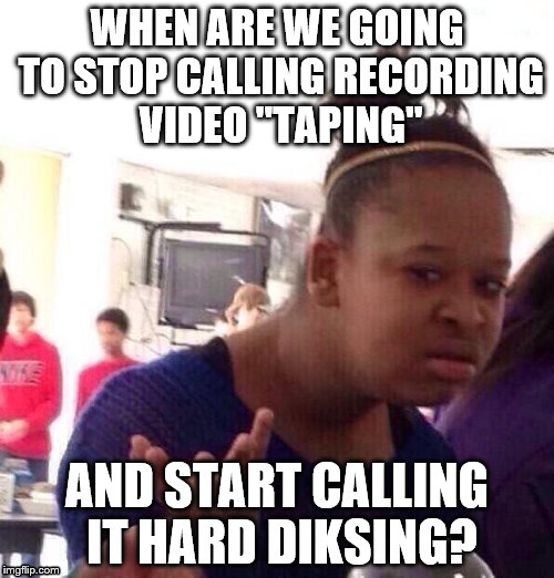 Black Girl Wat Meme | WHEN ARE WE GOING TO STOP CALLING RECORDING VIDEO "TAPING"; AND START CALLING IT HARD DIKSING? | image tagged in memes,black girl wat | made w/ Imgflip meme maker