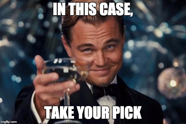 IN THIS CASE, TAKE YOUR PICK | image tagged in memes,leonardo dicaprio cheers | made w/ Imgflip meme maker