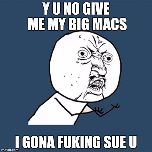 Y U No | Y U NO GIVE ME MY BIG MACS; I GONA FUKING SUE U | image tagged in memes,y u no | made w/ Imgflip meme maker