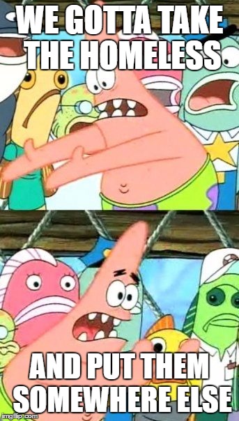 Put It Somewhere Else Patrick Meme | WE GOTTA TAKE THE HOMELESS; AND PUT THEM SOMEWHERE ELSE | image tagged in memes,put it somewhere else patrick | made w/ Imgflip meme maker