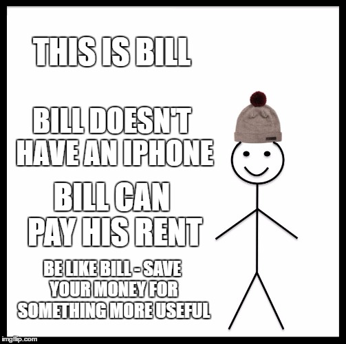 Be Like Bill Meme | THIS IS BILL; BILL DOESN'T HAVE AN IPHONE; BILL CAN PAY HIS RENT; BE LIKE BILL - SAVE YOUR MONEY FOR SOMETHING MORE USEFUL | image tagged in memes,be like bill | made w/ Imgflip meme maker