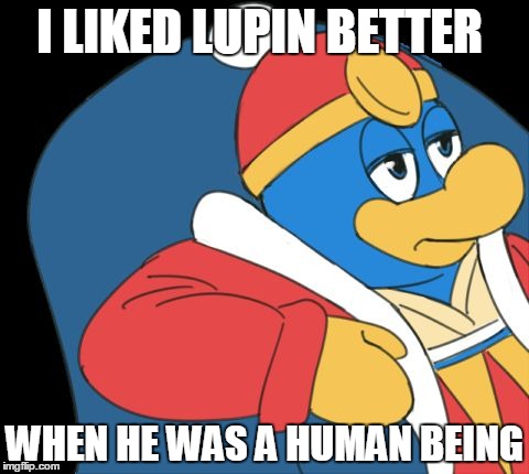 I LIKED LUPIN BETTER; WHEN HE WAS A HUMAN BEING | image tagged in dedede bored | made w/ Imgflip meme maker