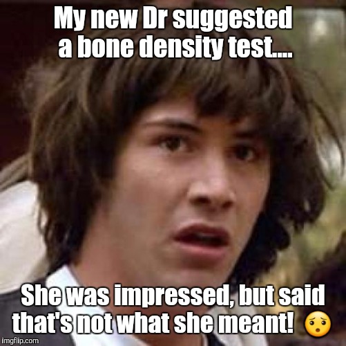 Conspiracy Keanu Meme | My new Dr suggested a bone density test.... She was impressed, but said that's not what she meant!  😯 | image tagged in memes,conspiracy keanu | made w/ Imgflip meme maker