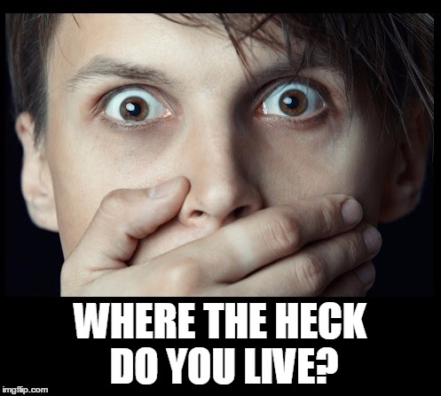 oh my | WHERE THE HECK DO YOU LIVE? | image tagged in oh my | made w/ Imgflip meme maker