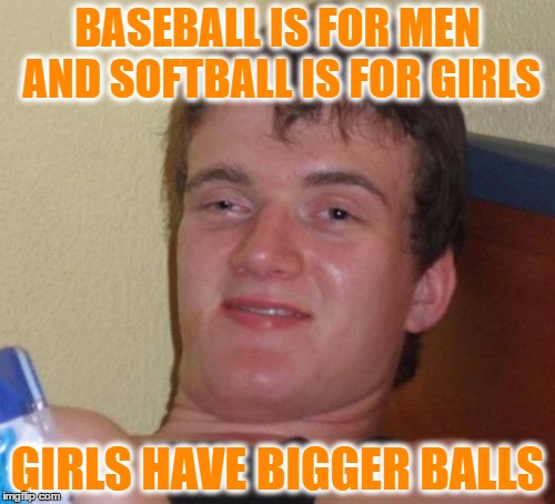 10 Guy | BASEBALL IS FOR MEN AND SOFTBALL IS FOR GIRLS; GIRLS HAVE BIGGER BALLS | image tagged in memes,10 guy | made w/ Imgflip meme maker