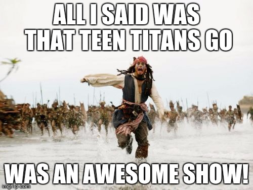 Jack Sparrow Being Chased | ALL I SAID WAS THAT TEEN TITANS GO; WAS AN AWESOME SHOW! | image tagged in memes,jack sparrow being chased | made w/ Imgflip meme maker