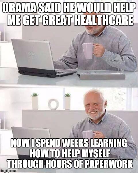 Hide the Pain Harold | OBAMA SAID HE WOULD HELP ME GET GREAT HEALTHCARE; NOW I SPEND WEEKS LEARNING HOW TO HELP MYSELF THROUGH HOURS OF PAPERWORK | image tagged in memes,hide the pain harold | made w/ Imgflip meme maker