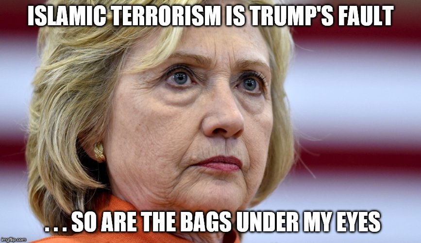 Hillary Clinton Bags | ISLAMIC TERRORISM IS TRUMP'S FAULT . . . SO ARE THE BAGS UNDER MY EYES | image tagged in hillary clinton bags | made w/ Imgflip meme maker
