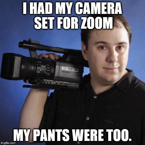 I HAD MY CAMERA SET FOR ZOOM MY PANTS WERE TOO. | made w/ Imgflip meme maker