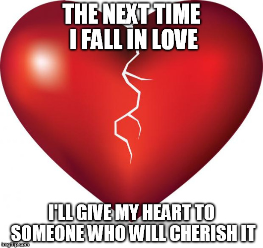 broken heart  |  THE NEXT TIME I FALL IN LOVE; I'LL GIVE MY HEART TO SOMEONE WHO WILL CHERISH IT | image tagged in broken heart | made w/ Imgflip meme maker