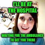 I'LL BE AT THE HOSPITAL WAITING FOR THE AMBULANCE TO GET YOU THERE | made w/ Imgflip meme maker
