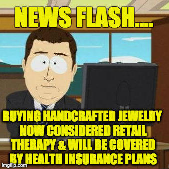 Holiday Shopping | NEWS FLASH.... BUYING HANDCRAFTED JEWELRY NOW CONSIDERED RETAIL THERAPY & WILL BE COVERED BY HEALTH INSURANCE PLANS | image tagged in holiday shopping | made w/ Imgflip meme maker