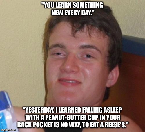 Is that chocolate?  Or did I make mud in my sleep again? | "YOU LEARN SOMETHING NEW EVERY DAY."; "YESTERDAY, I LEARNED FALLING ASLEEP WITH A PEANUT-BUTTER CUP IN YOUR BACK POCKET IS NO WAY, TO EAT A REESE'S." | image tagged in memes,10 guy,reese's | made w/ Imgflip meme maker