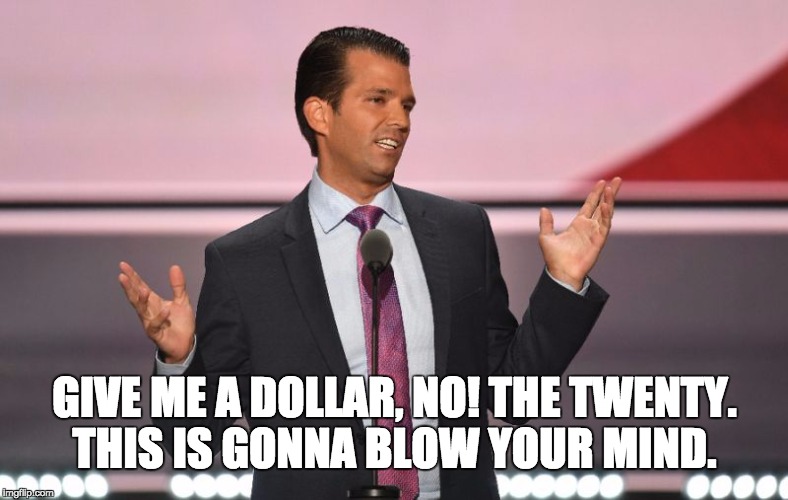 Trump Jr. Gob Bluth | GIVE ME A DOLLAR, NO! THE TWENTY. THIS IS GONNA BLOW YOUR MIND. | image tagged in trump jr gob bluth | made w/ Imgflip meme maker