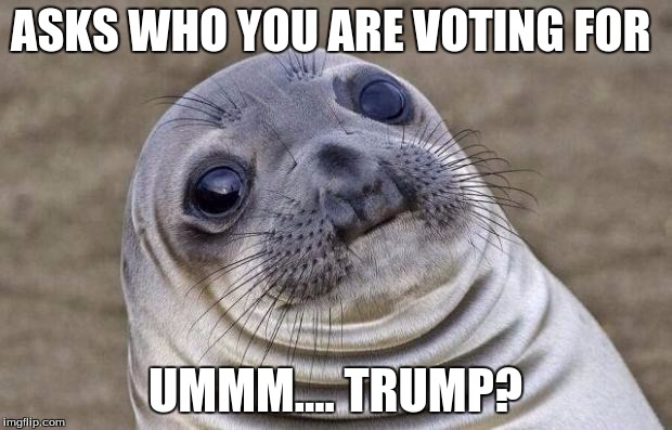 Awkward Moment Sealion Meme | ASKS WHO YOU ARE VOTING FOR; UMMM.... TRUMP? | image tagged in memes,awkward moment sealion | made w/ Imgflip meme maker