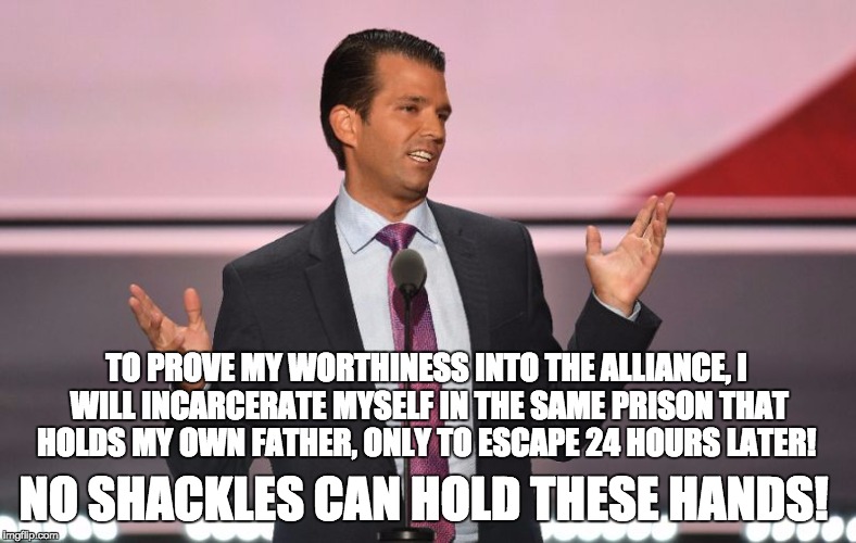 Trump Jr. Gob Bluth | TO PROVE MY WORTHINESS INTO THE ALLIANCE, I WILL INCARCERATE MYSELF IN THE SAME PRISON THAT HOLDS MY OWN FATHER, ONLY TO ESCAPE 24 HOURS LATER! NO SHACKLES CAN HOLD THESE HANDS! | image tagged in trump jr gob bluth | made w/ Imgflip meme maker