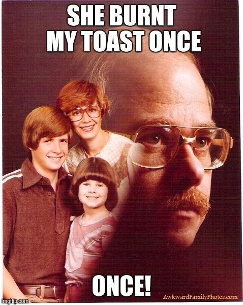Vengeance Dad Meme | SHE BURNT MY TOAST ONCE; ONCE! | image tagged in memes,vengeance dad | made w/ Imgflip meme maker