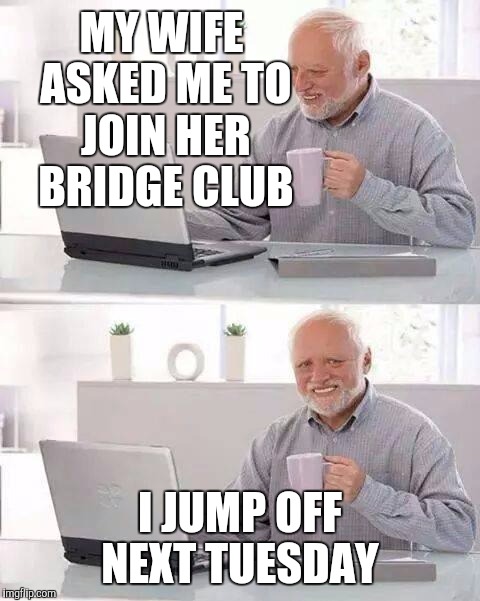 Hide the Pain Harold Meme | MY WIFE ASKED ME TO JOIN HER BRIDGE CLUB; I JUMP OFF NEXT TUESDAY | image tagged in memes,hide the pain harold | made w/ Imgflip meme maker