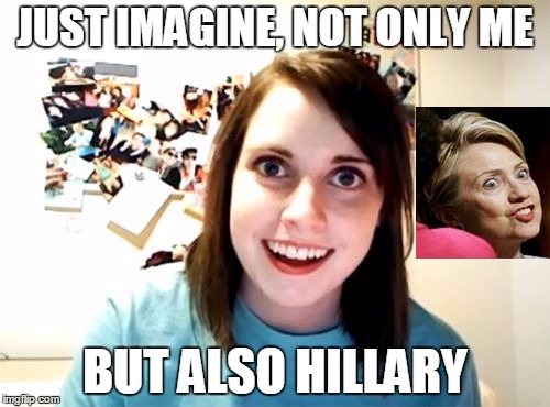 IMAGINATION CAN BE HELL | JUST IMAGINE, NOT ONLY ME; BUT ALSO HILLARY | image tagged in overly attached girlfriend,hillary clinton 2016,election 2016 | made w/ Imgflip meme maker