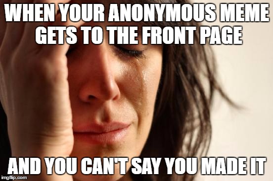 First World Problems Meme | WHEN YOUR ANONYMOUS MEME GETS TO THE FRONT PAGE; AND YOU CAN'T SAY YOU MADE IT | image tagged in memes,first world problems | made w/ Imgflip meme maker