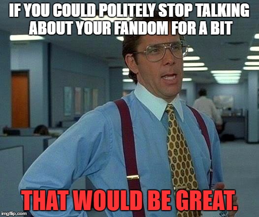That Would Be Great | IF YOU COULD POLITELY STOP TALKING ABOUT YOUR FANDOM FOR A BIT; THAT WOULD BE GREAT. | image tagged in memes,that would be great | made w/ Imgflip meme maker