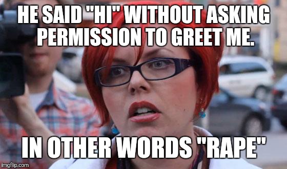HE SAID "HI" WITHOUT ASKING PERMISSION TO GREET ME. IN OTHER WORDS "RAPE" | made w/ Imgflip meme maker