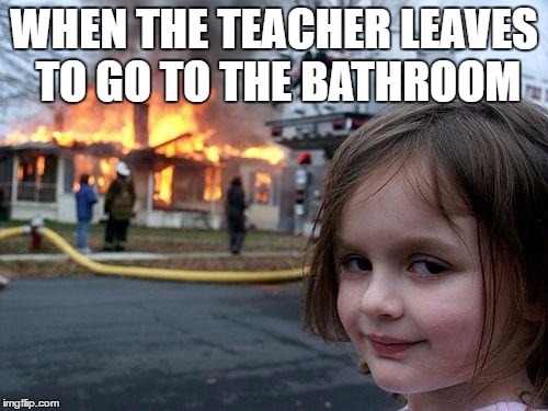 No Respect | WHEN THE TEACHER LEAVES TO GO TO THE BATHROOM | image tagged in memes,disaster girl | made w/ Imgflip meme maker