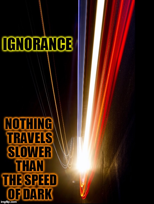The Speed of Dark | IGNORANCE; NOTHING TRAVELS SLOWER THAN THE SPEED OF DARK | image tagged in vince vance,ignorance | made w/ Imgflip meme maker