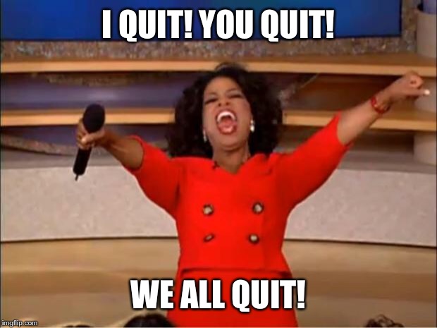 Oprah You Get A Meme | I QUIT! YOU QUIT! WE ALL QUIT! | image tagged in memes,oprah you get a | made w/ Imgflip meme maker