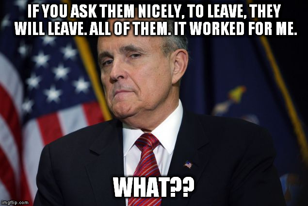 IF YOU ASK THEM NICELY, TO LEAVE, THEY WILL LEAVE. ALL OF THEM. IT WORKED FOR ME. WHAT?? | image tagged in giuliani hiding something | made w/ Imgflip meme maker