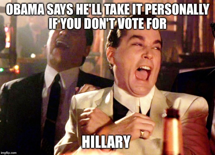 Good Fellas Hilarious Good | OBAMA SAYS HE'LL TAKE IT PERSONALLY IF YOU DON'T VOTE FOR; HILLARY | image tagged in memes,good fellas hilarious,obama,hillary clinton,election 2016 | made w/ Imgflip meme maker