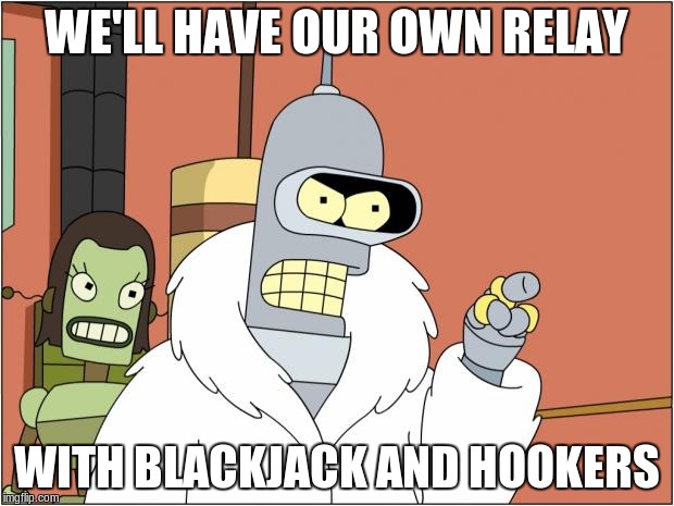 Bender | WE'LL HAVE OUR OWN RELAY; WITH BLACKJACK AND HOOKERS | image tagged in memes,bender | made w/ Imgflip meme maker