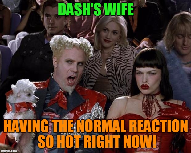 Mugatu So Hot Right Now Meme | DASH'S WIFE HAVING THE NORMAL REACTION SO HOT RIGHT NOW! | image tagged in memes,mugatu so hot right now | made w/ Imgflip meme maker